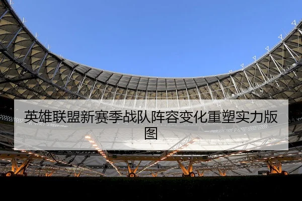 英雄联盟新赛季战队阵容变化重塑实力版图